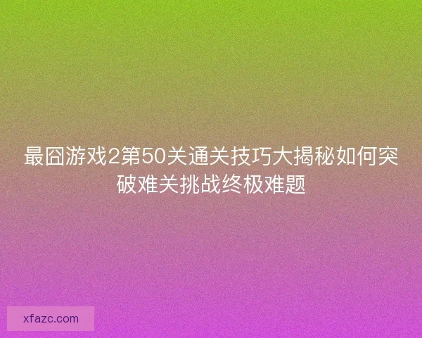 最囧游戏2第50关通关技巧大揭秘如何突破难关挑战终极难题