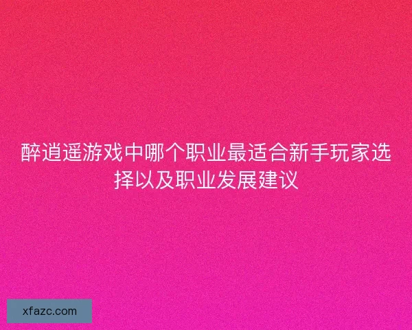 醉逍遥游戏中哪个职业最适合新手玩家选择以及职业发展建议