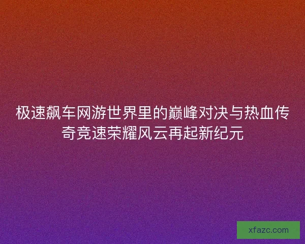 极速飙车网游世界里的巅峰对决与热血传奇竞速荣耀风云再起新纪元