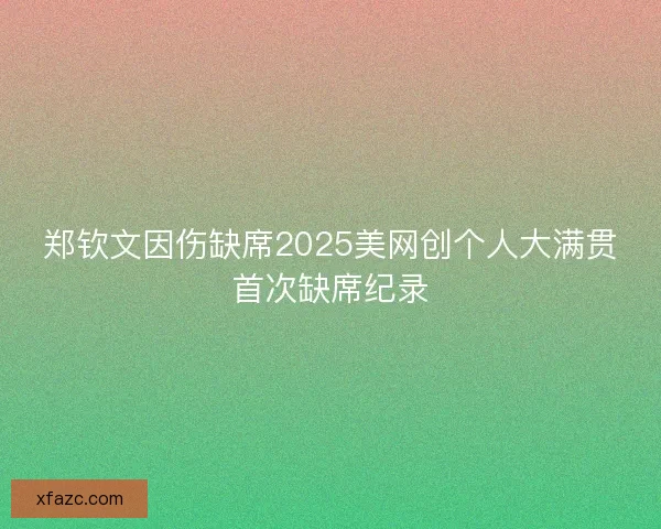 郑钦文因伤缺席2025美网创个人大满贯首次缺席纪录