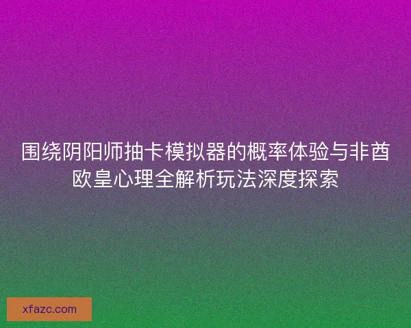 围绕阴阳师抽卡模拟器的概率体验与非酋欧皇心理全解析玩法深度探索