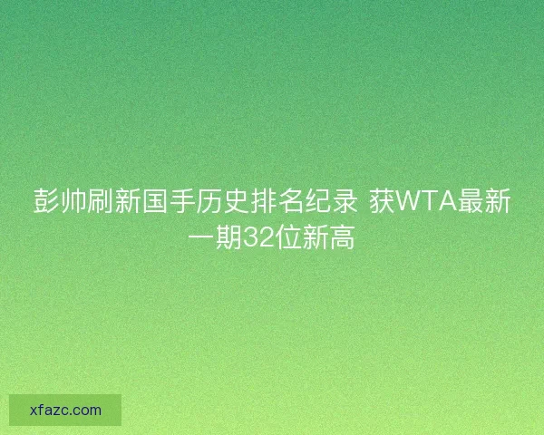 彭帅刷新国手历史排名纪录 获WTA最新一期32位新高